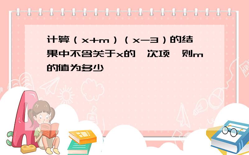 计算（x+m）（x-3）的结果中不含关于x的一次项,则m的值为多少