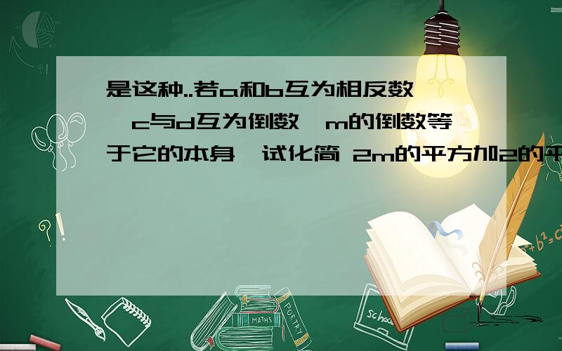 是这种..若a和b互为相反数,c与d互为倒数,m的倒数等于它的本身,试化简 2m的平方加2的平方根减去-3a-3b