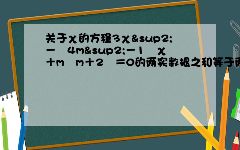 关于χ的方程3χ²－﹙4m²－1﹚χ＋m﹙m＋2﹚＝0的两实数根之和等于两实数根的倒数和,求m的值