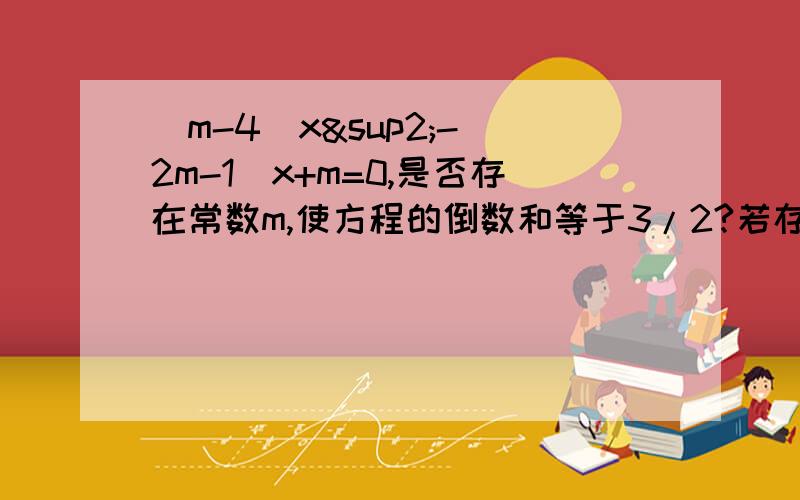 （m-4）x²-(2m-1)x+m=0,是否存在常数m,使方程的倒数和等于3/2?若存在,求m的值?