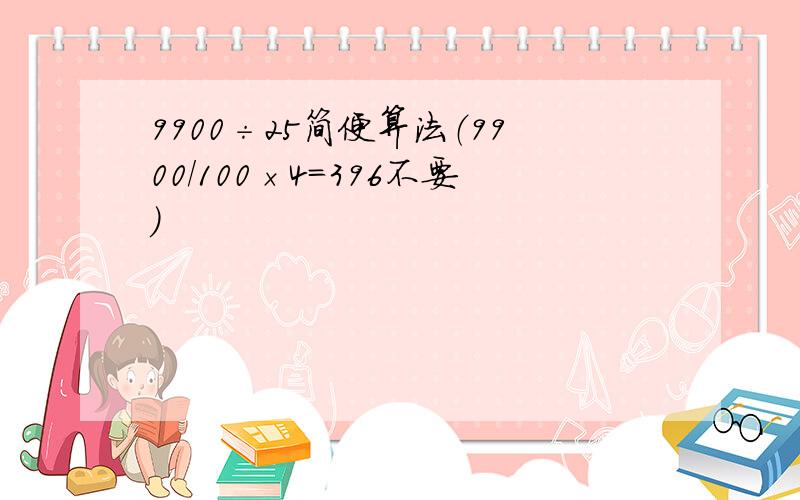 9900÷25简便算法（9900/100×4=396不要）