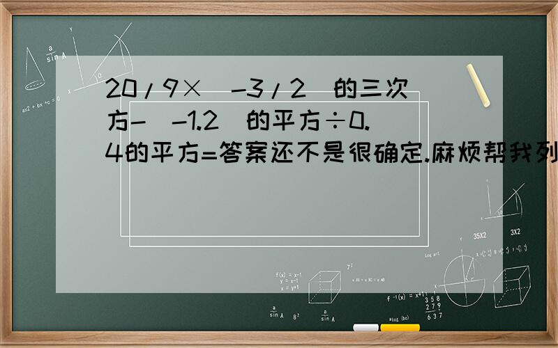 20/9×（-3/2）的三次方-（-1.2）的平方÷0.4的平方=答案还不是很确定.麻烦帮我列出算式、谢谢