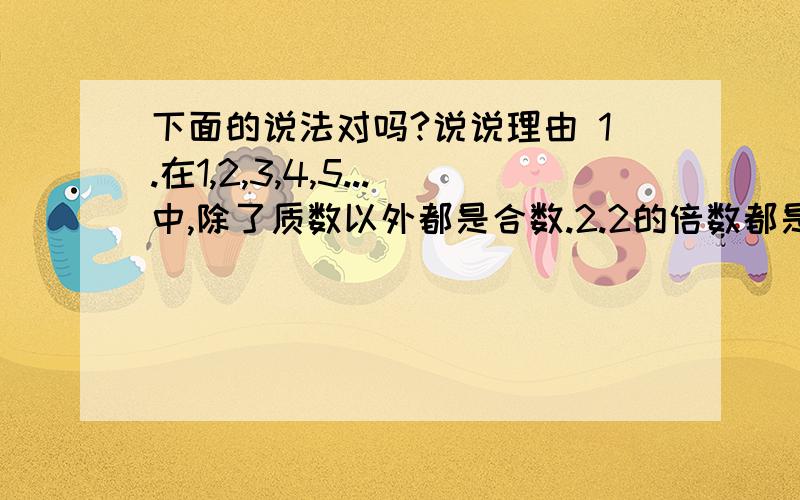 下面的说法对吗?说说理由 1.在1,2,3,4,5...中,除了质数以外都是合数.2.2的倍数都是下面的说法对吗?说说理由1.在1,2,3,4,5...中,除了质数以外都是合数.2.2的倍数都是合数