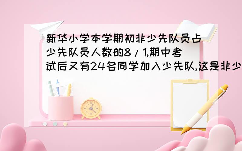 新华小学本学期初非少先队员占少先队员人数的8/1,期中考试后又有24名同学加入少先队,这是非少先队员人数只占少先队员人数的12/1,新华小学共有学生多少名?列算式!SORRY,第一个是八分之一,