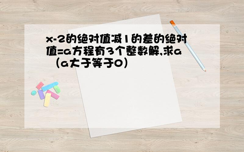 x-2的绝对值减1的差的绝对值=a方程有3个整数解,求a （a大于等于0）