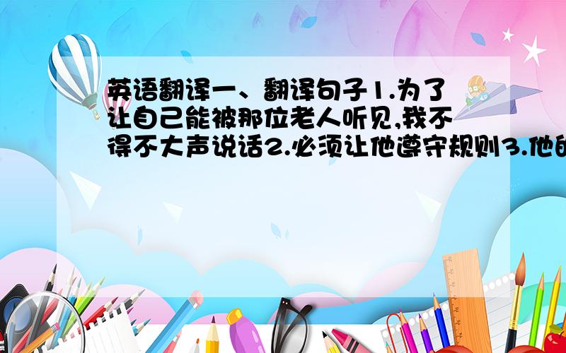 英语翻译一、翻译句子1.为了让自己能被那位老人听见,我不得不大声说话2.必须让他遵守规则3.他的拼写太糟糕!比如,就看看这个词吧（for instance）4.他已离开伦敦的消息确实吗（true）5.这个