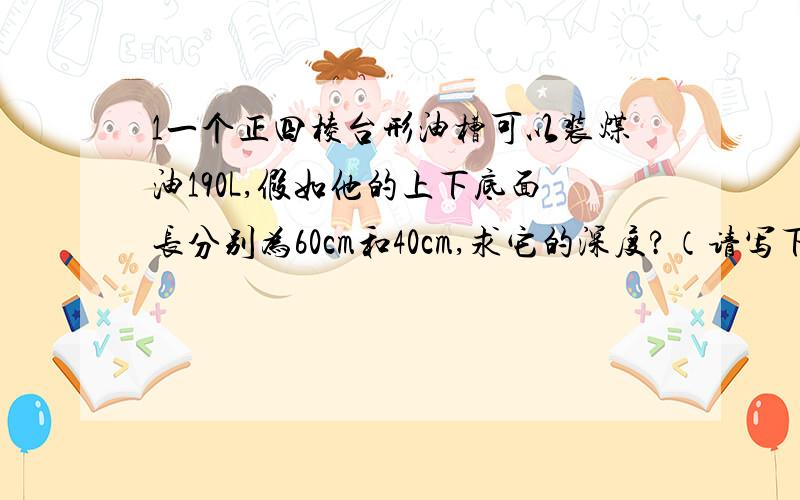 1一个正四棱台形油槽可以装煤油190L,假如他的上下底面长分别为60cm和40cm,求它的深度?（请写下全部的解题过程）2设P,A,B,C是球O表面上的四个点,PA,PB,PC两两 垂直,且PA=PB=PC=1求球的体积与表面积