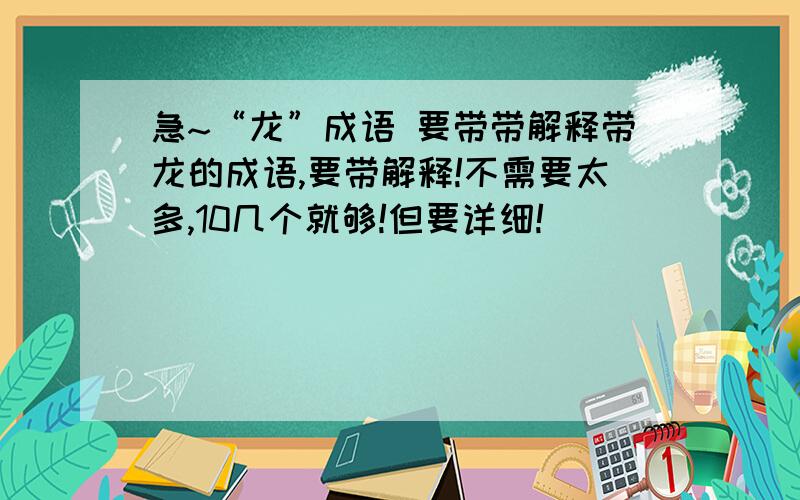 急~“龙”成语 要带带解释带龙的成语,要带解释!不需要太多,10几个就够!但要详细!