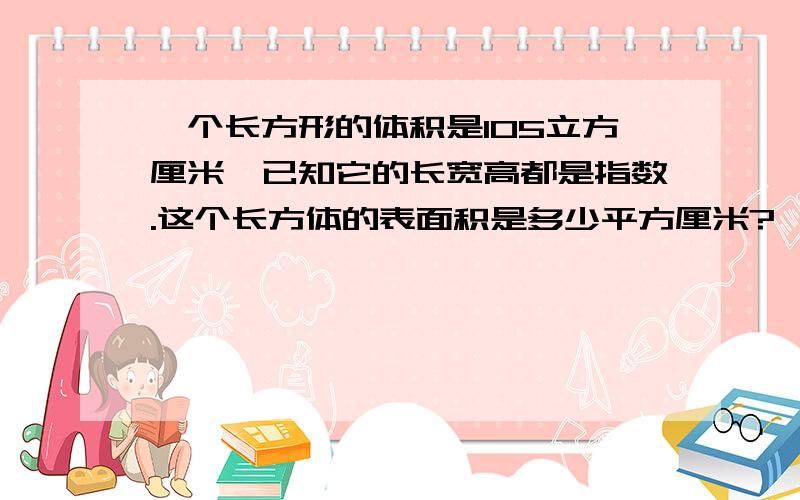 一个长方形的体积是105立方厘米,已知它的长宽高都是指数.这个长方体的表面积是多少平方厘米?