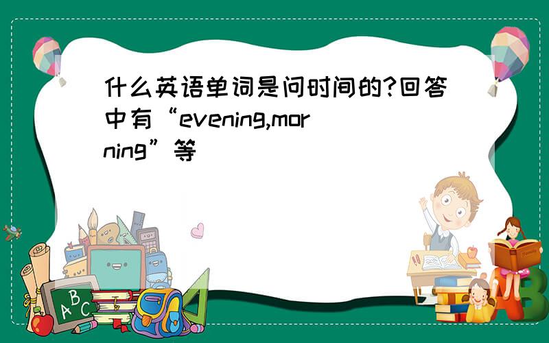 什么英语单词是问时间的?回答中有“evening,morning”等