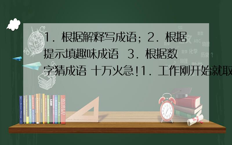 1．根据解释写成语；2．根据提示填趣味成语  3．根据数字猜成语 十万火急!1．工作刚开始就取得成功  形容十分谦虚   读书总有好处   祸乱从内部发生  ；2．最坏的后代  最反常的天气  最