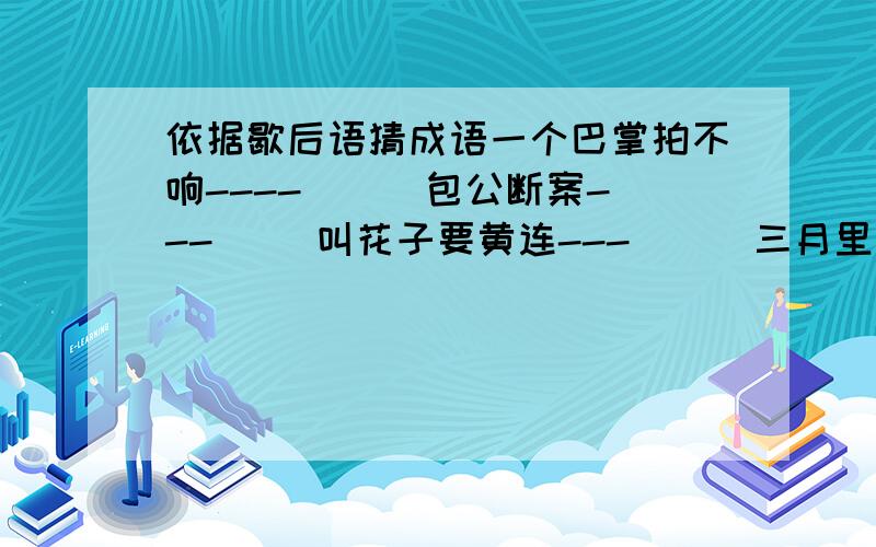 依据歇后语猜成语一个巴掌拍不响----( ) 包公断案---( )叫花子要黄连---( ) 三月里扇扇子---( )蚊子找蜘蛛---( ) 空棺材出丧---( 碗底的豆子---( ) 赵高的把戏---( )