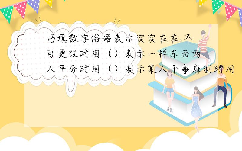 巧填数字俗语表示实实在在,不可更改时用（）表示一样东西两人平分时用（）表示某人干事麻利时用（）表示差不多时间时用（）表示某人打小算盘时用（）表示归根结底时用（）表示把握