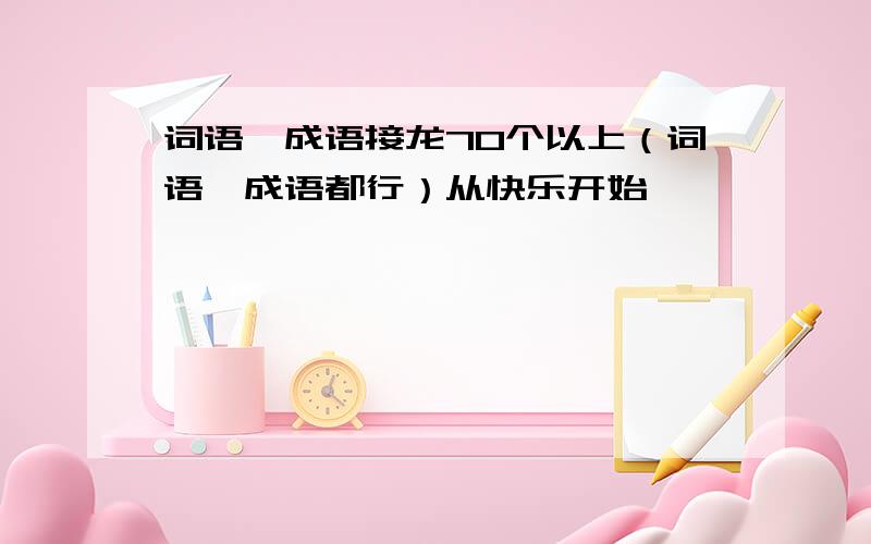 词语、成语接龙70个以上（词语、成语都行）从快乐开始