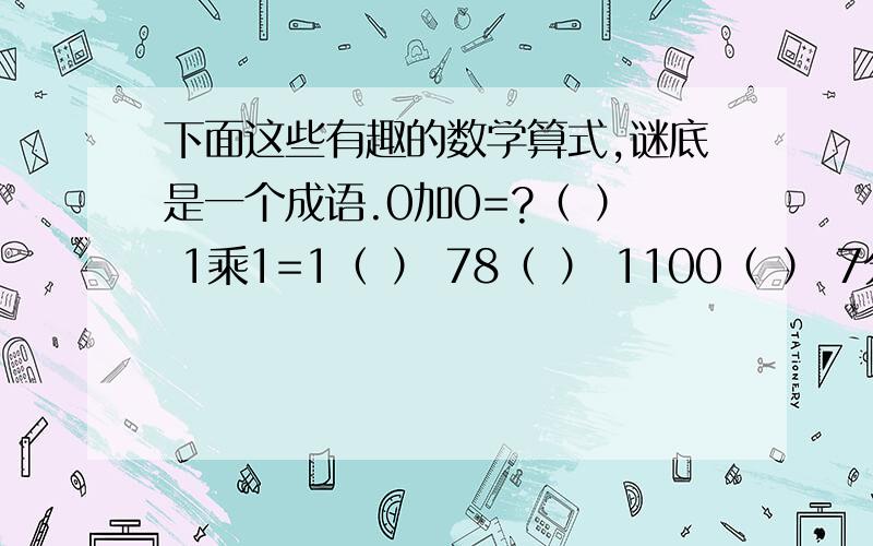 下面这些有趣的数学算式,谜底是一个成语.0加0=?（ ） 1乘1=1（ ） 78（ ） 1100（ ） 7分钟+8分钟=1000元（ ）