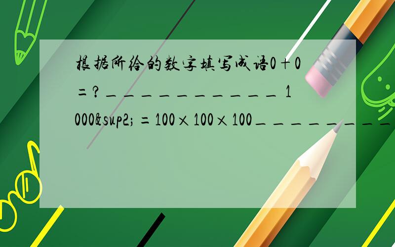 根据所给的数字填写成语0+0=?__________ 1000²=100×100×100___________1×1=1 __________ 3·4 ____________1,2,5 __________ 7分钟+8分钟=1000元 ______________