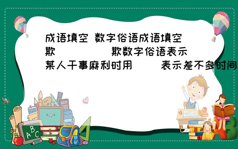 成语填空 数字俗语成语填空 欺( )( )欺数字俗语表示某人干事麻利时用（ ）表示差不多时间 （ ）表示茉人打小算盘时用（ ）表示归根到底时用 （ ）表示把握大时间时用 （ ）表示很不容易