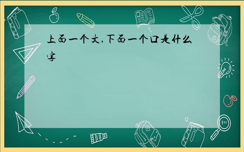 上面一个文,下面一个口是什么字