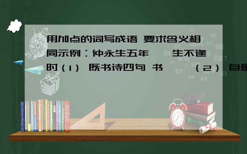 用加点的词写成语 要求含义相同示例：仲永生五年——生不逢时（1） 既书诗四句 书—— （2） 自是指物作诗立就 就——（3） 并自为其名 名——（4） 不能称前时之闻 称——是《伤仲永