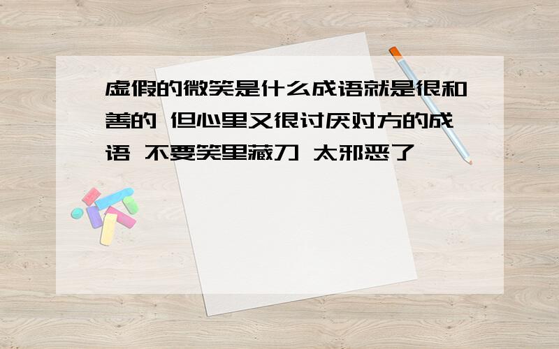 虚假的微笑是什么成语就是很和善的 但心里又很讨厌对方的成语 不要笑里藏刀 太邪恶了