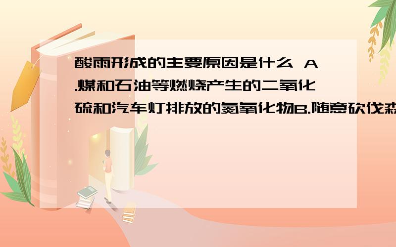 酸雨形成的主要原因是什么 A.煤和石油等燃烧产生的二氧化硫和汽车灯排放的氮氧化物B.随意砍伐森林,破坏了生态平衡C.氟利昂破坏了臭氧层D.全世界每年排放的超过200亿吨二氧化碳