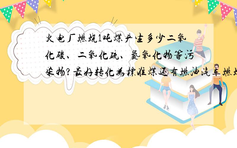 火电厂燃烧1吨煤产生多少二氧化碳、二氧化硫、氮氧化物等污染物?最好转化为标准煤还有燃油汽车燃烧1吨汽油能产生多少二氧化碳、二氧化硫、氮氧化物等污染物?