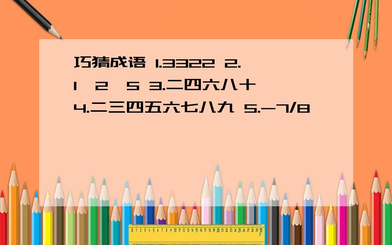 巧猜成语 1.3322 2.1,2,5 3.二四六八十 4.二三四五六七八九 5.-7/8