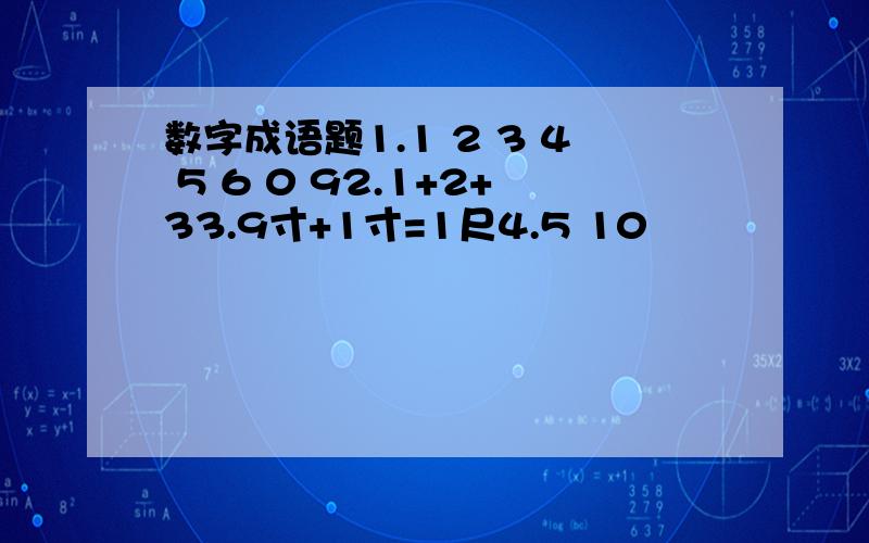 数字成语题1.1 2 3 4 5 6 0 92.1+2+33.9寸+1寸=1尺4.5 10