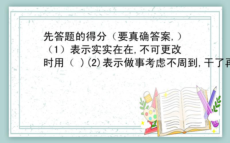 先答题的得分（要真确答案,）（1）表示实实在在,不可更改时用（ )(2)表示做事考虑不周到,干了再说时用（ ）(3)表示一样东西两人平分时用（ )(4)表示某人干事麻利时用（ ）(5)表示差不多时