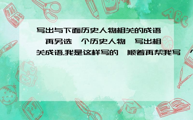 写出与下面历史人物相关的成语,再另选一个历史人物,写出相关成语.我是这样写的,顺着再帮我写一个1.吕蒙——刮目相看2.诸葛亮——三顾茅庐3.项羽——破釜沉舟4.（）——（）