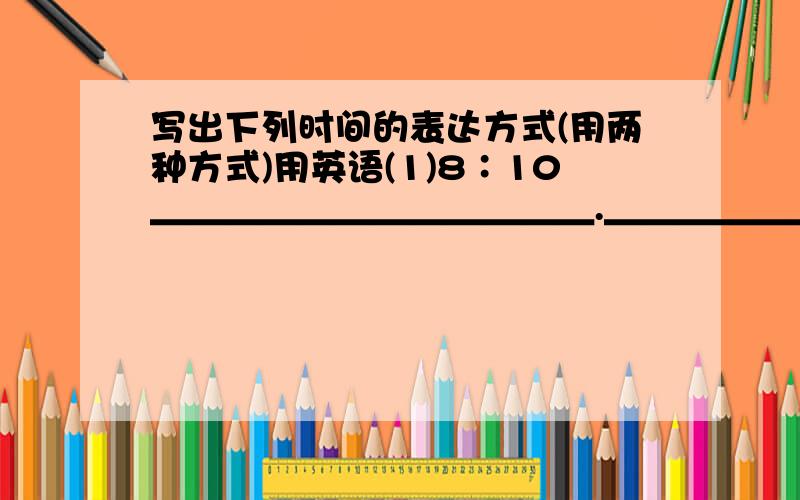 写出下列时间的表达方式(用两种方式)用英语(1)8∶10＿＿＿＿＿＿＿＿＿＿＿＿.＿＿＿＿＿＿＿＿＿＿＿＿.(2)9∶50＿＿＿＿＿＿＿＿＿＿＿＿.＿＿＿＿＿＿＿＿＿＿＿＿.(3)8∶08＿＿＿＿＿