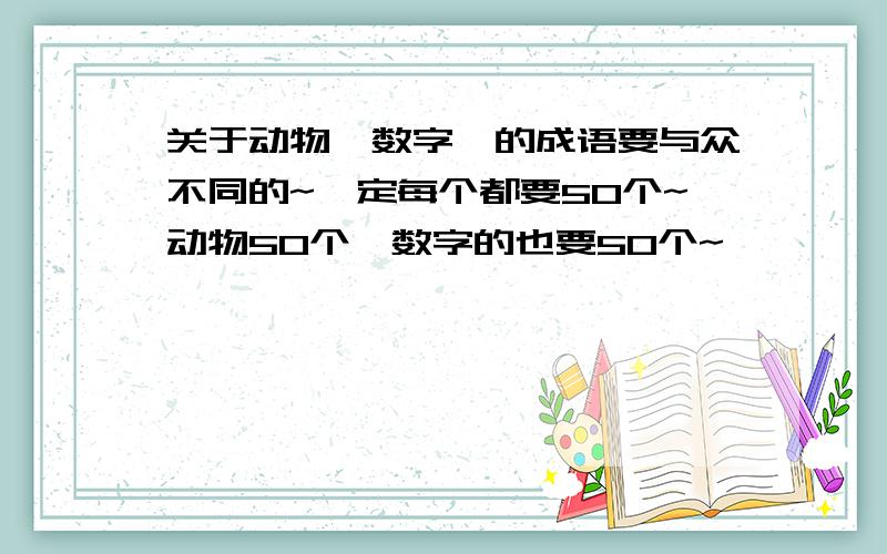 关于动物、数字、的成语要与众不同的~一定每个都要50个~动物50个、数字的也要50个~