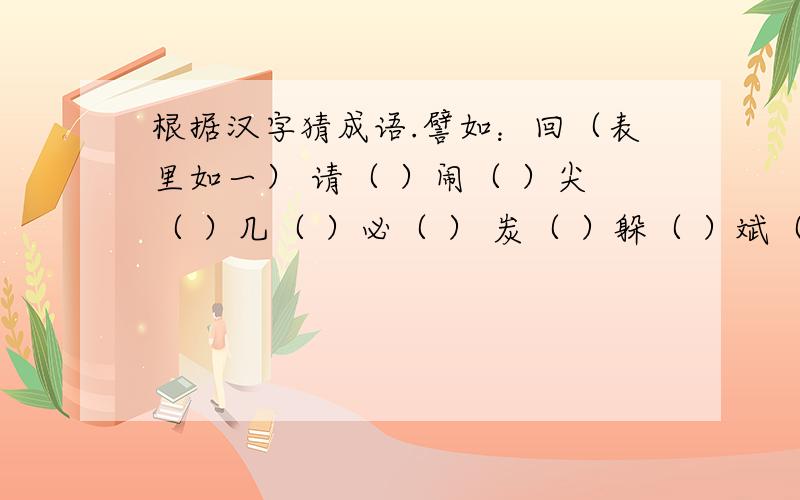 根据汉字猜成语.譬如：回（表里如一） 请（ ）闹（ ）尖（ ）几（ ）必（ ） 炭（ ）躲（ ）斌（ ）