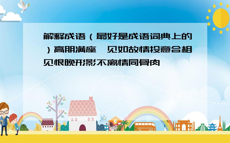 解释成语（最好是成语词典上的）高朋满座一见如故情投意合相见恨晚形影不离情同骨肉