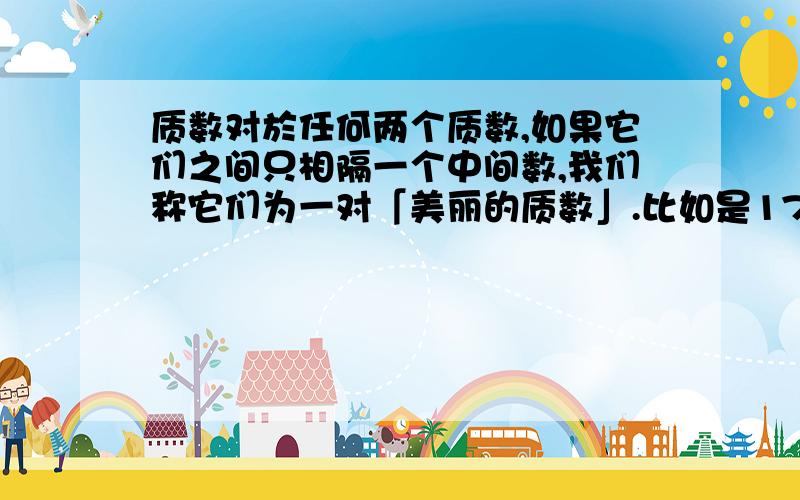 质数对於任何两个质数,如果它们之间只相隔一个中间数,我们称它们为一对「美丽的质数」.比如是17和19便是一对「美丽的质数」,41和43也是一对「美丽的质数」.似乎所有的「美丽质数组」之