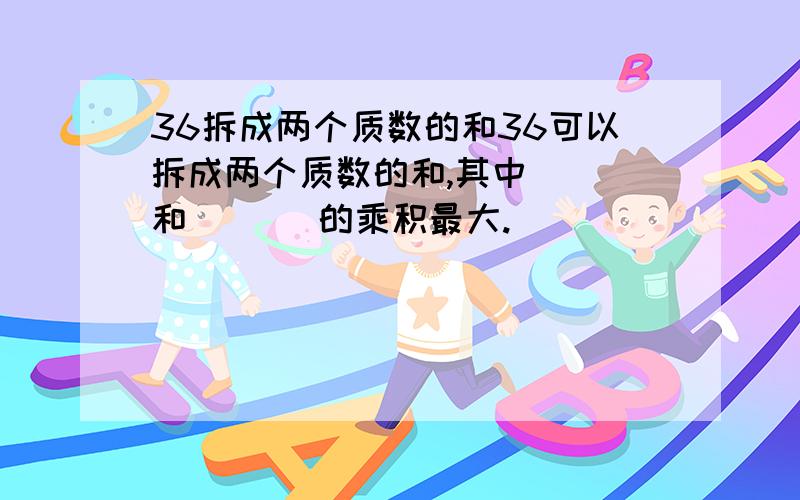 36拆成两个质数的和36可以拆成两个质数的和,其中（ ）和）（ ）的乘积最大.