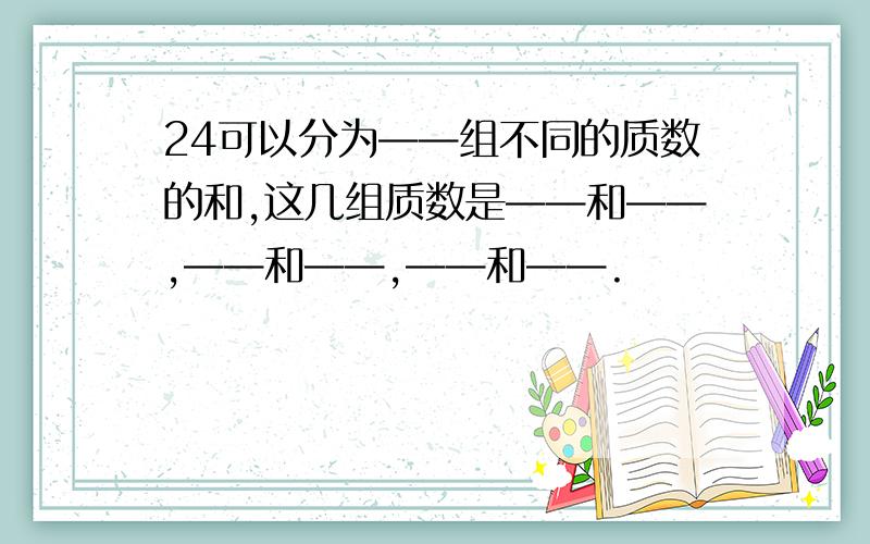 24可以分为——组不同的质数的和,这几组质数是——和——,——和——,——和——.