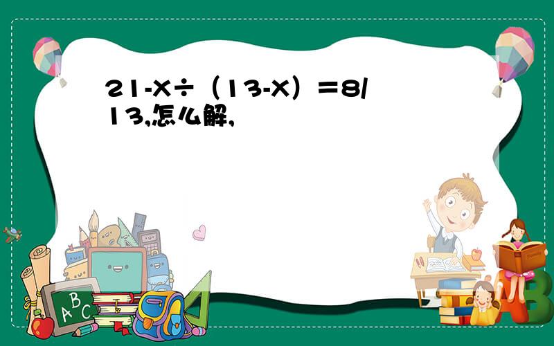 21-X÷（13-X）＝8/13,怎么解,