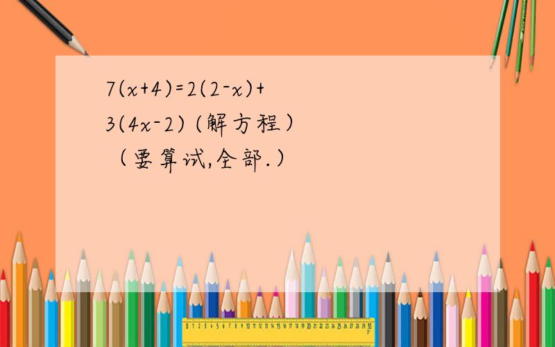 7(x+4)=2(2-x)+3(4x-2) (解方程） （要算试,全部.）