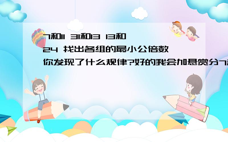 7和11 31和13 13和24 找出各组的最小公倍数,你发现了什么规律?好的我会加悬赏分7和8 5和25 3和28 11和16 找出各组的最小公倍数,你发现了什么规律?