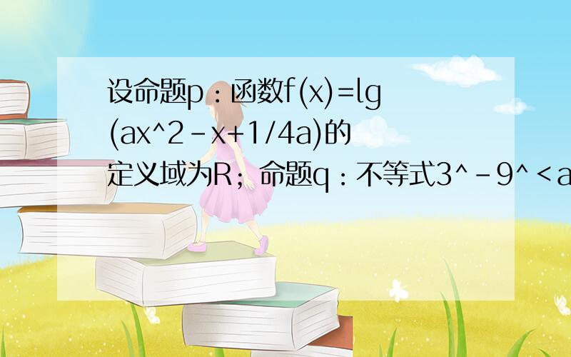 设命题p：函数f(x)=lg(ax^2-x+1/4a)的定义域为R；命题q：不等式3^-9^＜a对一切正实数均成立,如果p或q为真命题,p且q为假命题,求实数a的范围.