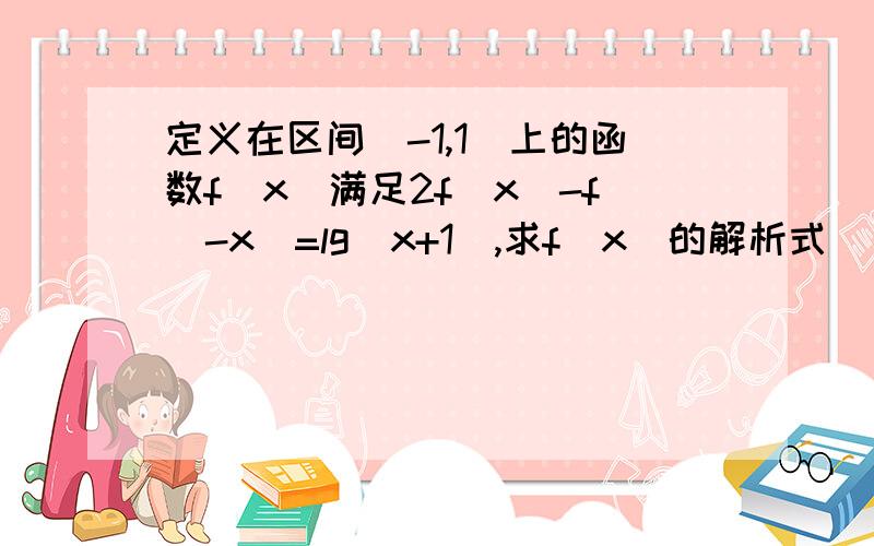 定义在区间（-1,1）上的函数f(x)满足2f(x)-f(-x)=lg(x+1),求f(x)的解析式