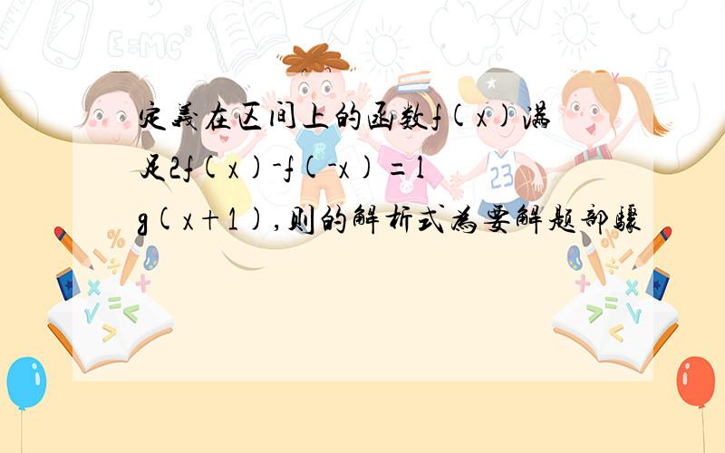 定义在区间上的函数f(x)满足2f(x)-f(-x)=lg(x+1),则的解析式为要解题部骤