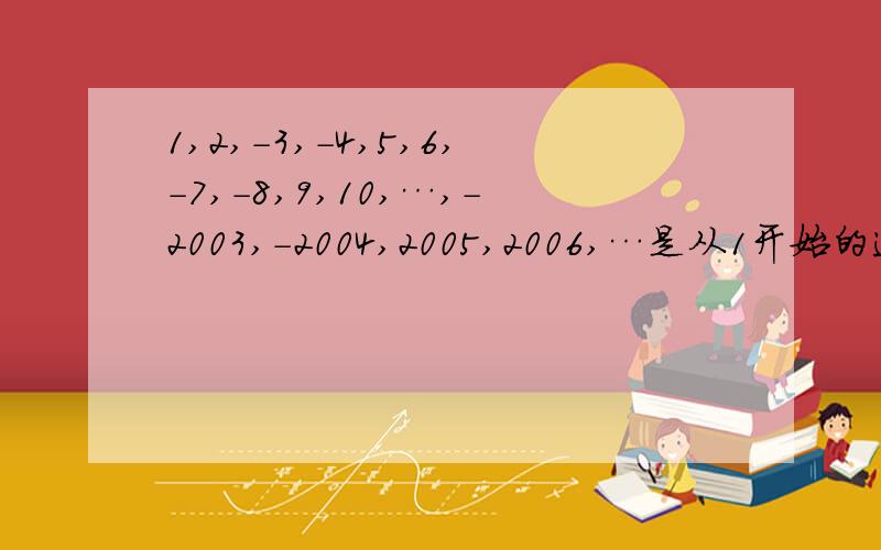 1,2,-3,-4,5,6,-7,-8,9,10,…,-2003,-2004,2005,2006,…是从1开始的连续整数中依次两个取正,两个取负...1,2,-3,-4,5,6,-7,-8,9,10,…,-2003,-2004,2005,2006,…是从1开始的连续整数中依次两个取正,两个取负写下去的一