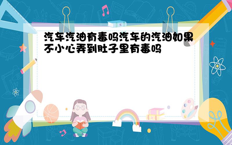 汽车汽油有毒吗汽车的汽油如果不小心弄到肚子里有毒吗