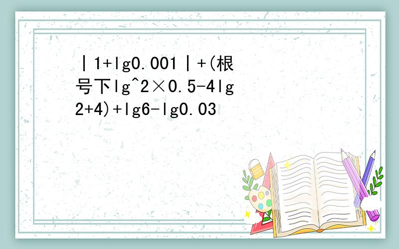 丨1+lg0.001丨+(根号下lg^2×0.5-4lg2+4)+lg6-lg0.03