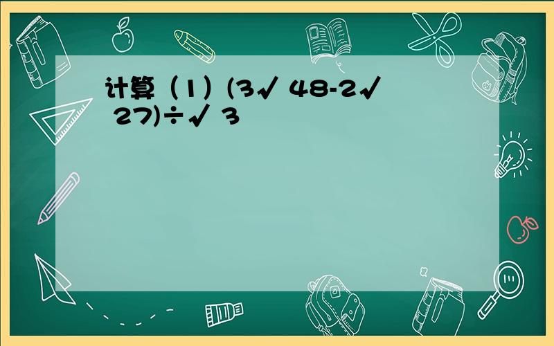 计算（1）(3√ 48-2√ 27)÷√ 3