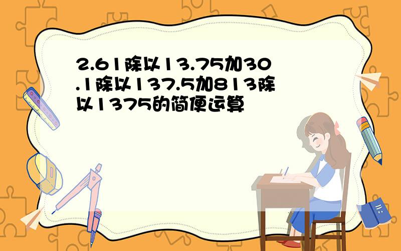 2.61除以13.75加30.1除以137.5加813除以1375的简便运算