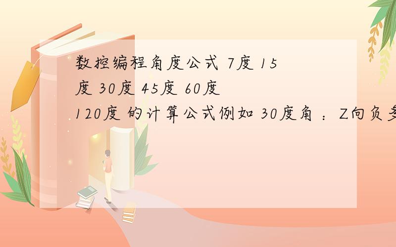 数控编程角度公式 7度 15度 30度 45度 60度 120度 的计算公式例如 30度角 ：Z向负多少 X向负多少 X与Z 比例是1比几.