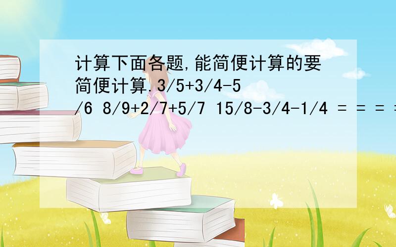 计算下面各题,能简便计算的要简便计算.3/5+3/4-5/6 8/9+2/7+5/7 15/8-3/4-1/4 = = = = = =可输入字数满了,以下也算.9/7-1/6+3/7 7/4-12/23-3/4 5-6(3/8+1/6)= = == = =尽快,一小时后此题作废.